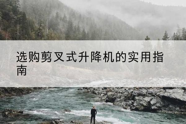 和平区剪叉式升降机怎么选-选购剪叉式升降机的实用指南