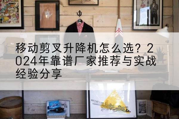 和平区升降平台厂家推荐-移动剪叉升降机怎么选?2024年靠谱厂家推荐与实战经验分享