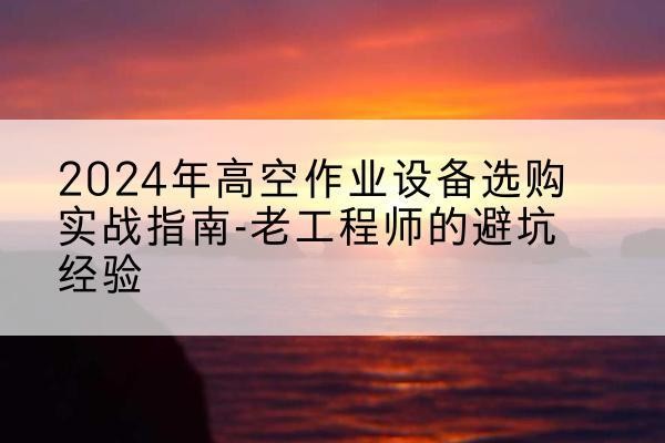 和平区高空作业升降机厂家推荐-2024年高空作业设备选购实战指南-老工程师的避坑经验