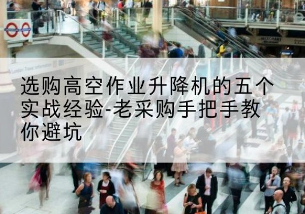 和平区高空作业升降机厂家-选购高空作业升降机的五个实战经验-老采购手把手教你避坑