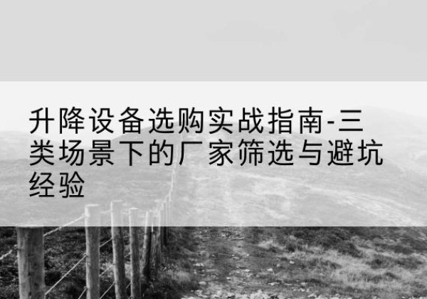 和平区移动式升降机厂家推荐-升降设备选购实战指南-三类场景下的厂家筛选与避坑经验