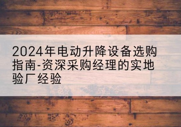 和平区电动剪叉升降平台厂家-2024年电动升降设备选购指南-资深采购经理的实地验厂经验