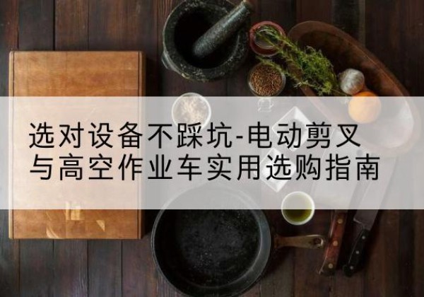 和平区电动剪叉升降平台怎么选-选对设备不踩坑-电动剪叉与高空作业车实用选购指南