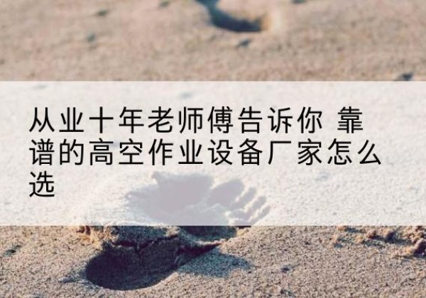 和平区高空作业升降机厂家推荐-从业十年老师傅告诉你 靠谱的高空作业设备厂家怎么选