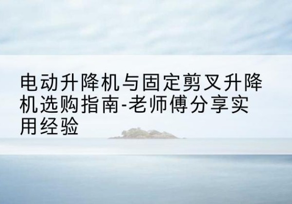 和平区电动升降机怎么选-电动升降机与固定剪叉升降机选购指南-老师傅分享实用经验