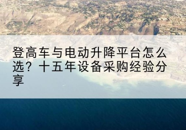 和平区登高车厂家厂家-登高车与电动升降平台怎么选？十五年设备采购经验分享