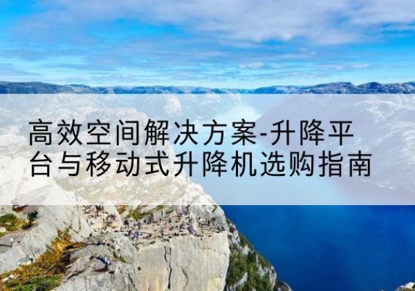 和平区升降平台厂家-*空间解决方案-升降平台与移动式升降机选购指南