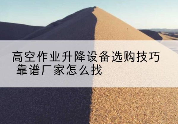 和平区电动升降平台厂家推荐-高空作业升降设备选购技巧 靠谱厂家怎么找