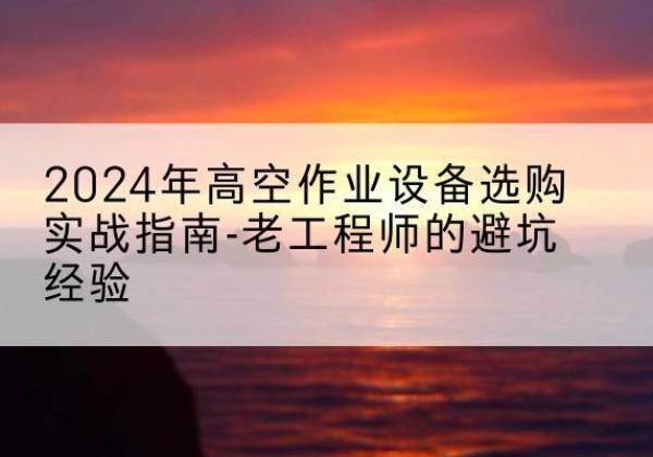 和平区高空作业升降机厂家推荐-2024年高空作业设备选购实战指南-老工程师的避坑经验