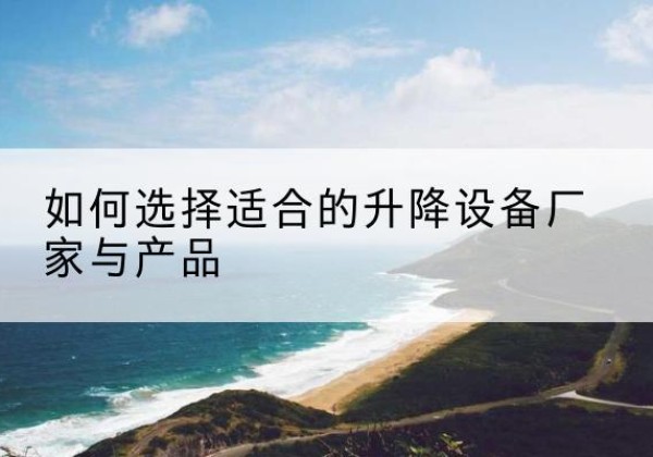 和平区电动升降平台厂家-如何选择适合的升降设备厂家与产品